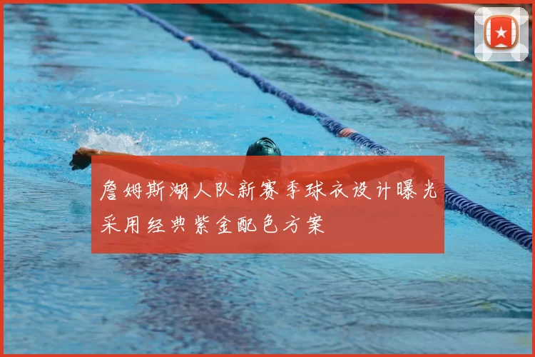 詹姆斯湖人队新赛季球衣设计曝光采用经典紫金配色方案