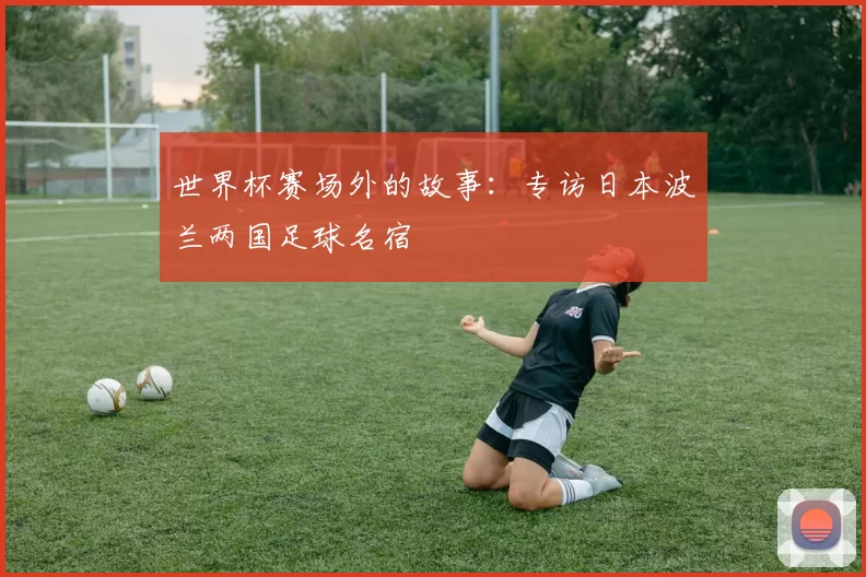 世界杯赛场外的故事：专访日本波兰两国足球名宿