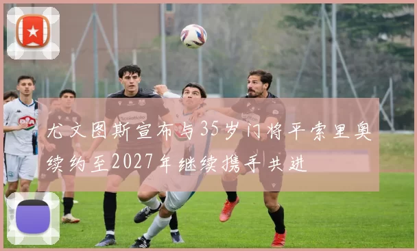 尤文图斯宣布与35岁门将平索里奥续约至2027年继续携手共进