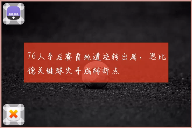 76人季后赛首轮遭逆转出局，恩比德关键球失手成转折点