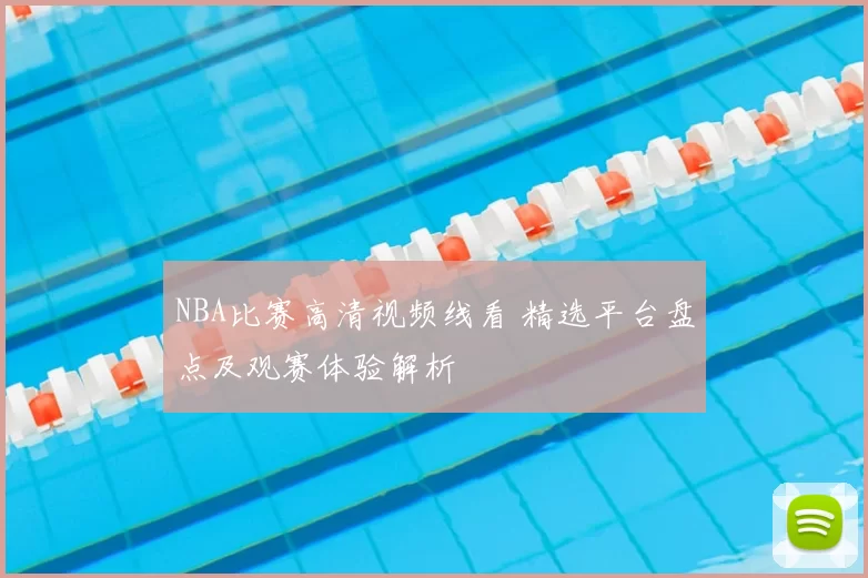 NBA比赛高清视频线看 精选平台盘点及观赛体验解析