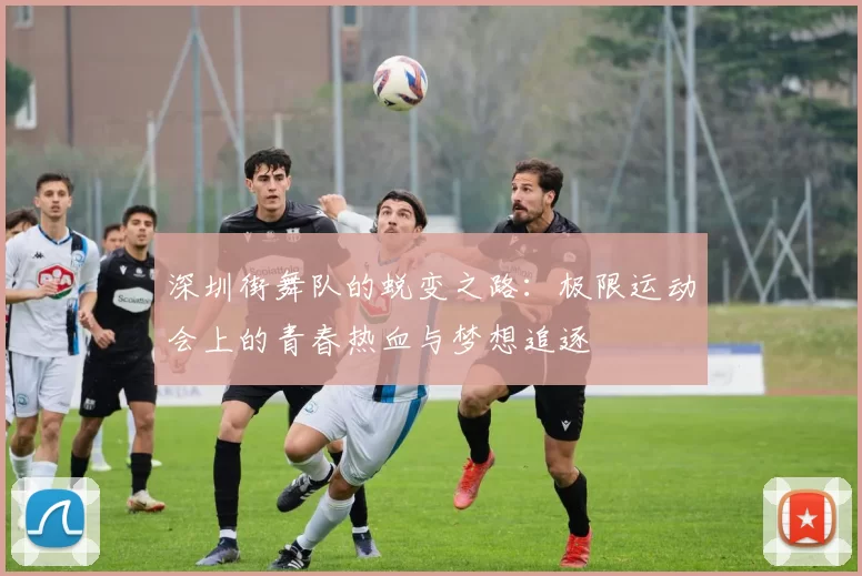 深圳街舞队的蜕变之路：极限运动会上的青春热血与梦想追逐