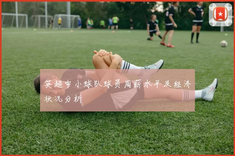 英超中小球队球员周薪水平及经济状况分析