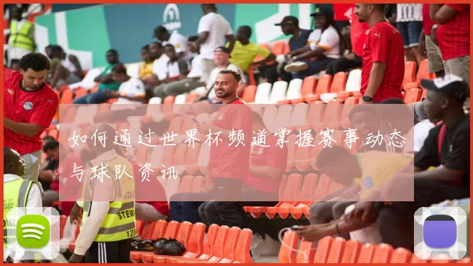 如何通过世界杯频道掌握赛事动态与球队资讯