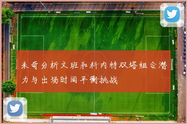米奇分析文班和科内特双塔组合潜力与出场时间平衡挑战