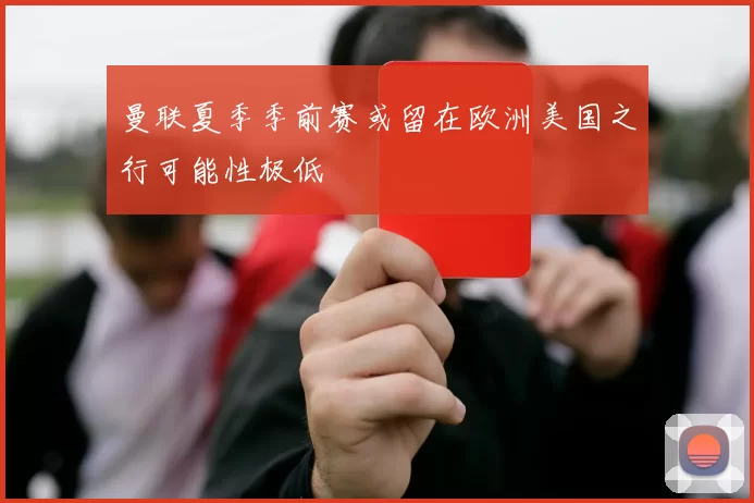 曼联夏季季前赛或留在欧洲美国之行可能性极低