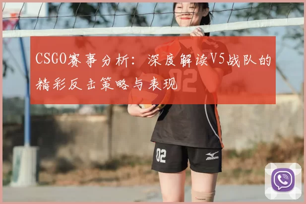 CSGO赛事分析：深度解读V5战队的精彩反击策略与表现
