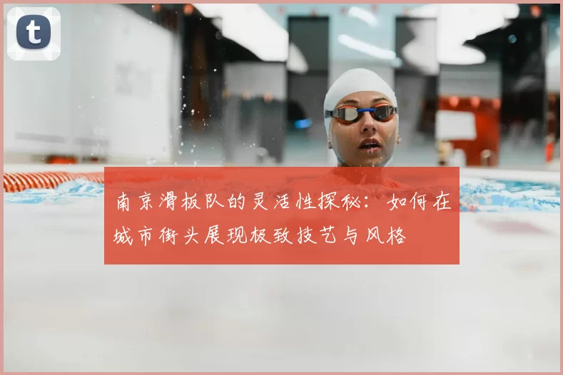 南京滑板队的灵活性探秘:如何在城市街头展现极致技艺与风格