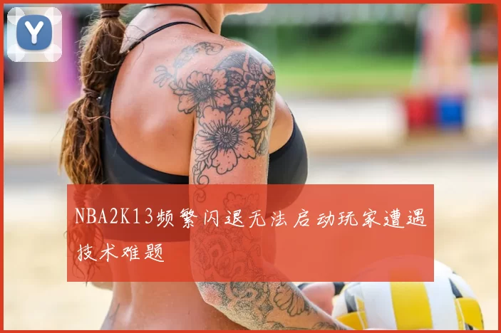 NBA2K13频繁闪退无法启动玩家遭遇技术难题