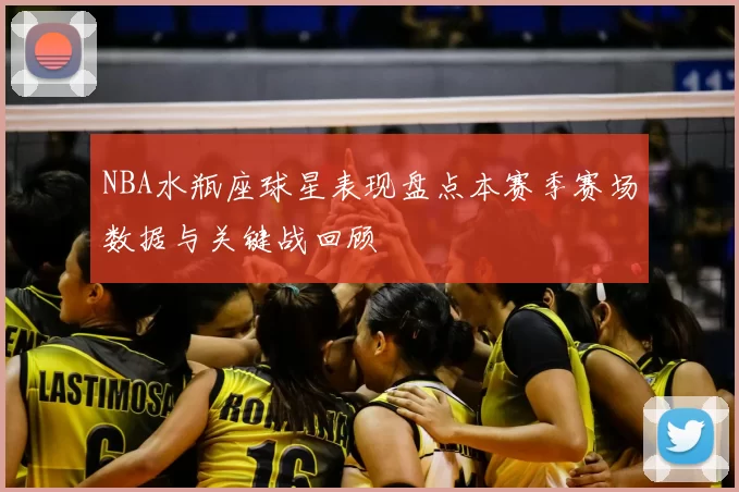 NBA水瓶座球星表现盘点本赛季赛场数据与关键战回顾