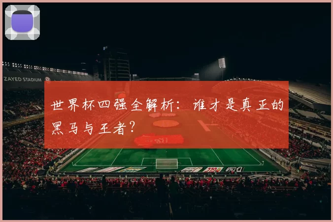 世界杯四强全解析:谁才是真正的黑马与王者?