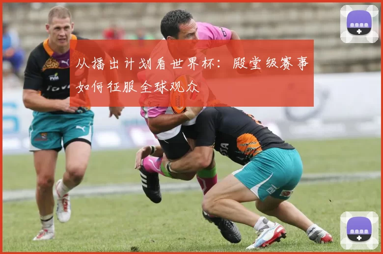 从播出计划看世界杯：殿堂级赛事如何征服全球观众