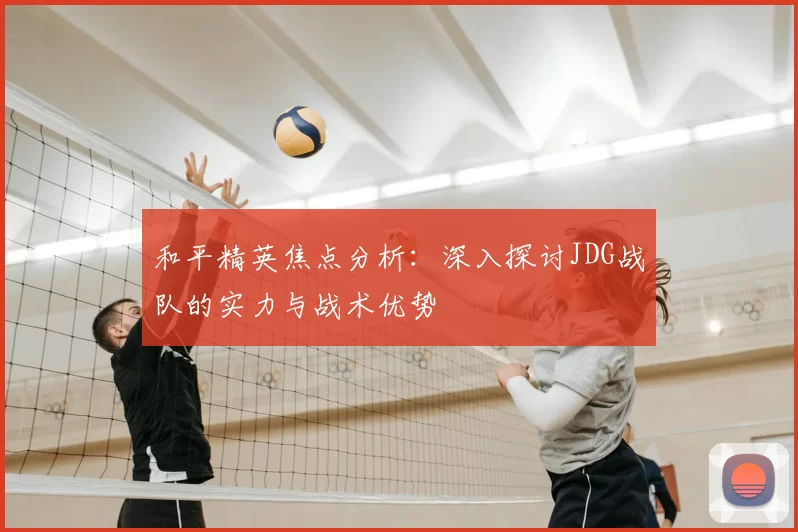 和平精英焦点分析：深入探讨JDG战队的实力与战术优势