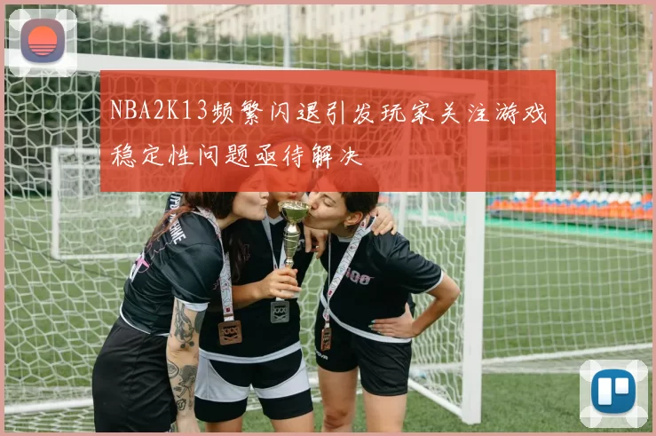 NBA2K13频繁闪退引发玩家关注游戏稳定性问题亟待解决