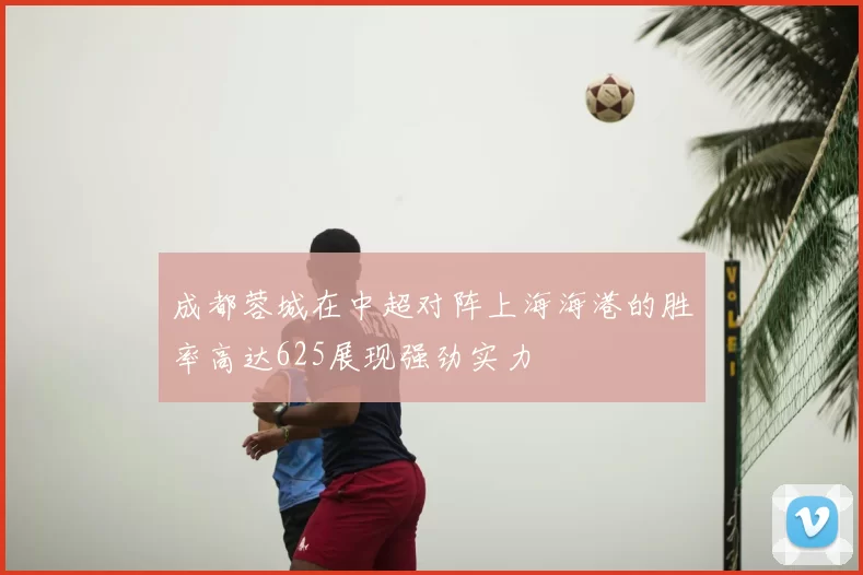 成都蓉城在中超对阵上海海港的胜率高达625展现强劲实力