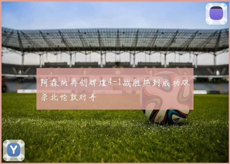 阿森纳再创辉煌4-1战胜热刺成功双杀北伦敦对手