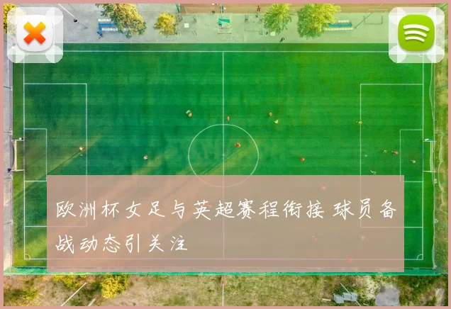 欧洲杯女足与英超赛程衔接 球员备战动态引关注