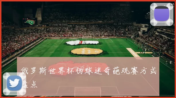 俄罗斯世界杯伪球迷奇葩观赛方式盘点