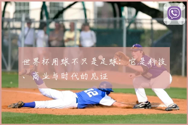 世界杯用球不只是足球：它是科技、商业与时代的见证