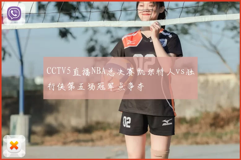 CCTV5直播NBA总决赛凯尔特人vs独行侠第五场冠军点争夺