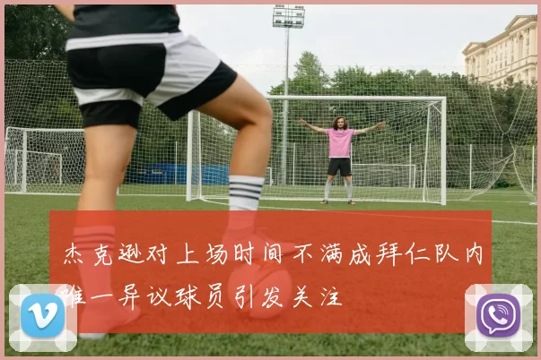 杰克逊对上场时间不满成拜仁队内唯一异议球员引发关注