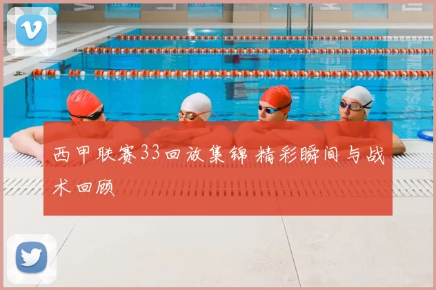 西甲联赛33回放集锦 精彩瞬间与战术回顾