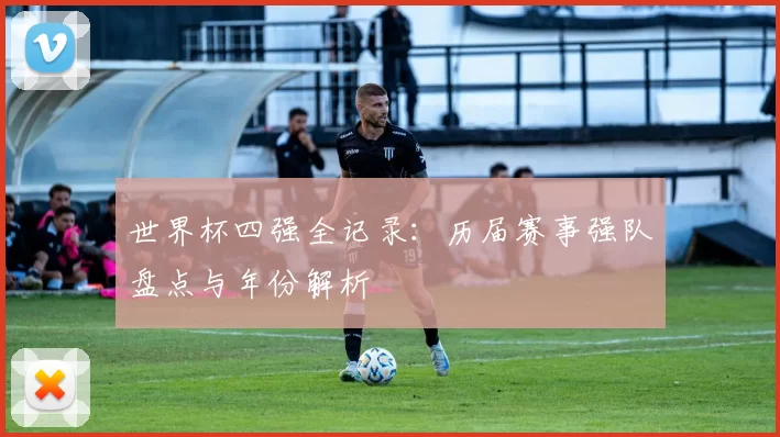 世界杯四强全记录:历届赛事强队盘点与年份解析