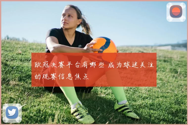 欧冠决赛平台有哪些 成为球迷关注的观赛信息焦点