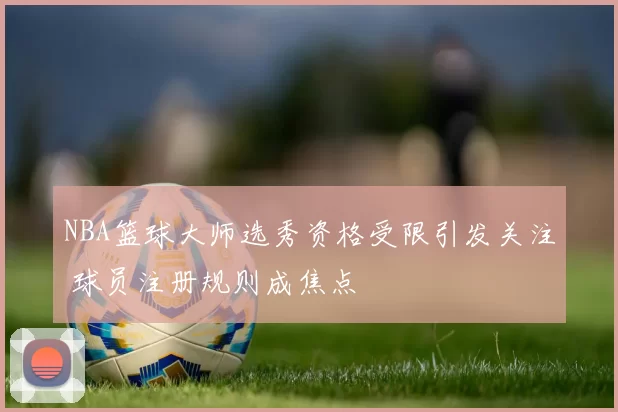 NBA篮球大师选秀资格受限引发关注 球员注册规则成焦点