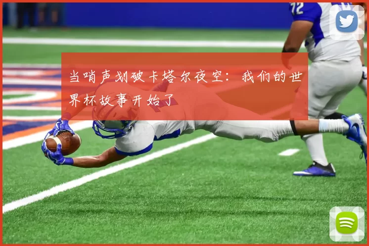 当哨声划破卡塔尔夜空：我们的世界杯故事开始了
