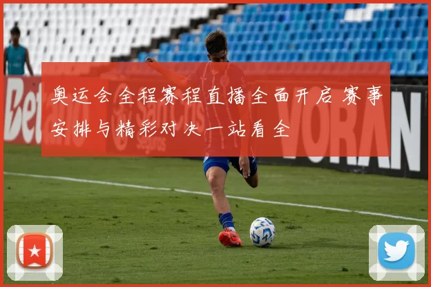 奥运会全程赛程直播全面开启 赛事安排与精彩对决一站看全