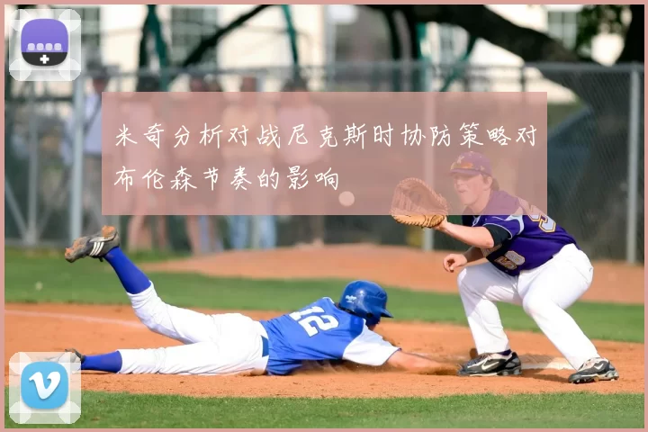 米奇分析对战尼克斯时协防策略对布伦森节奏的影响