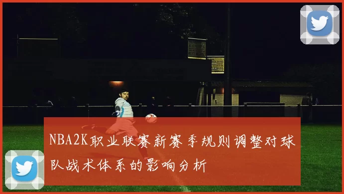 NBA2K职业联赛新赛季规则调整对球队战术体系的影响分析