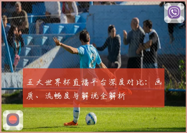 五大世界杯直播平台深度对比：画质、流畅度与解说全解析