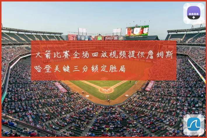 火箭比赛全场回放视频提供詹姆斯哈登关键三分锁定胜局