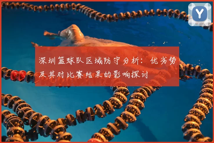 深圳篮球队区域防守分析:优劣势及其对比赛结果的影响探讨