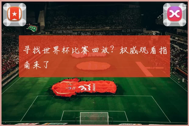 寻找世界杯比赛回放？权威观看指南来了