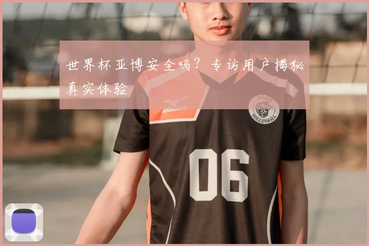 世界杯亚博安全吗？专访用户揭秘真实体验