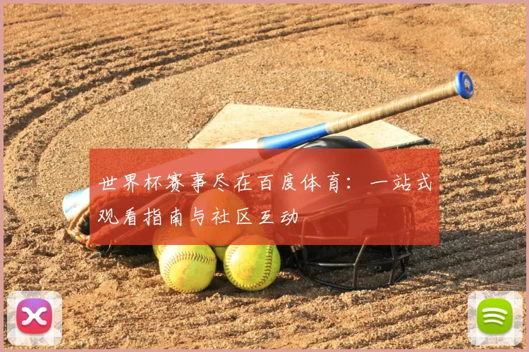 世界杯赛事尽在百度体育:一站式观看指南与社区互动