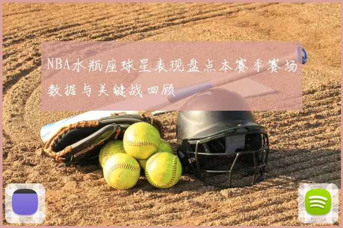 NBA水瓶座球星表现盘点本赛季赛场数据与关键战回顾
