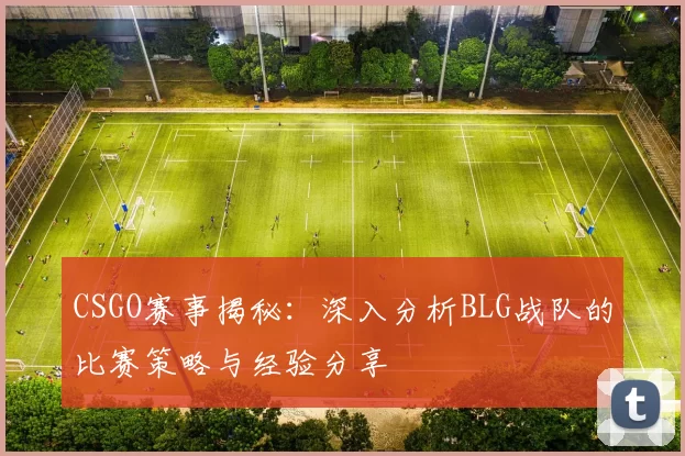 CSGO赛事揭秘：深入分析BLG战队的比赛策略与经验分享