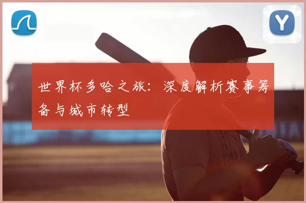 世界杯多哈之旅：深度解析赛事筹备与城市转型