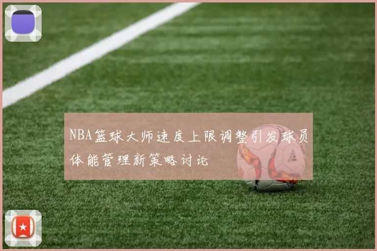 NBA篮球大师速度上限调整引发球员体能管理新策略讨论