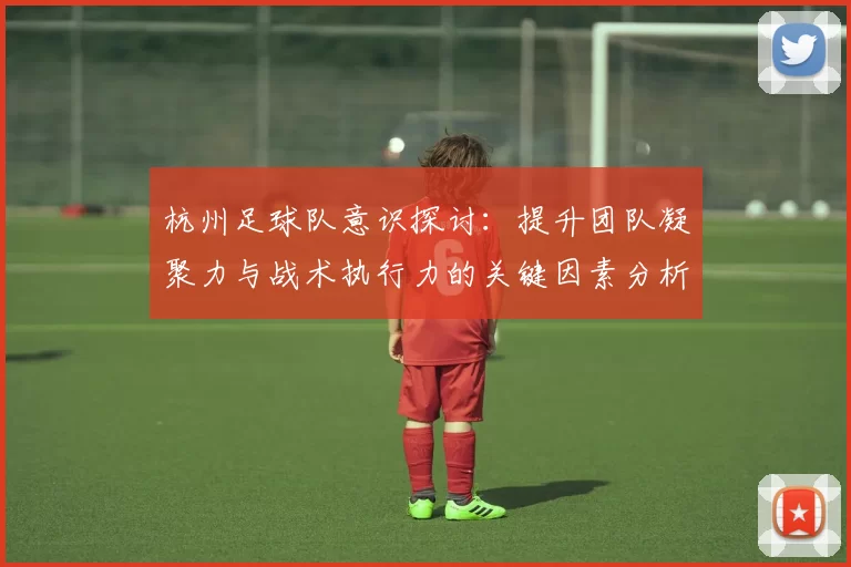 杭州足球队意识探讨：提升团队凝聚力与战术执行力的关键因素分析
