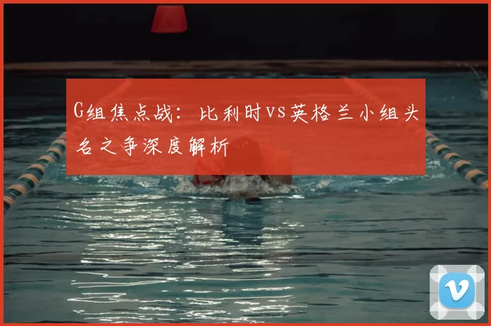 G组焦点战：比利时vs英格兰小组头名之争深度解析
