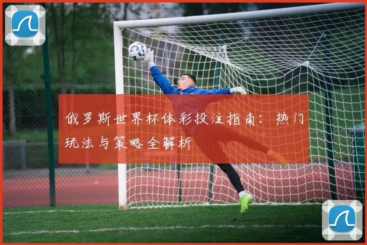 俄罗斯世界杯体彩投注指南:热门玩法与策略全解析