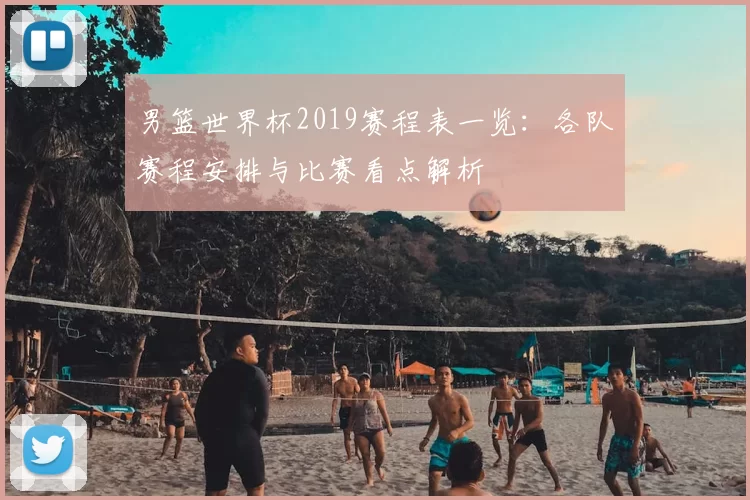 男篮世界杯2019赛程表一览：各队赛程安排与比赛看点解析
