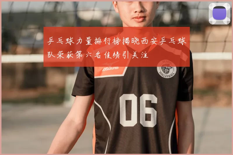 乒乓球力量排行榜揭晓西安乒乓球队荣获第六名佳绩引关注