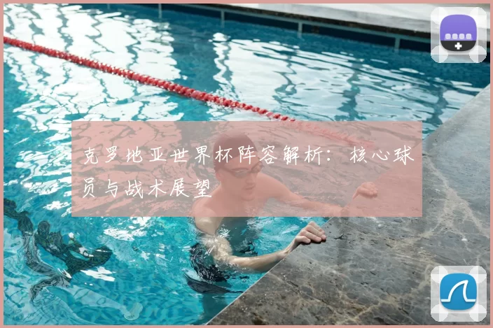 克罗地亚世界杯阵容解析：核心球员与战术展望