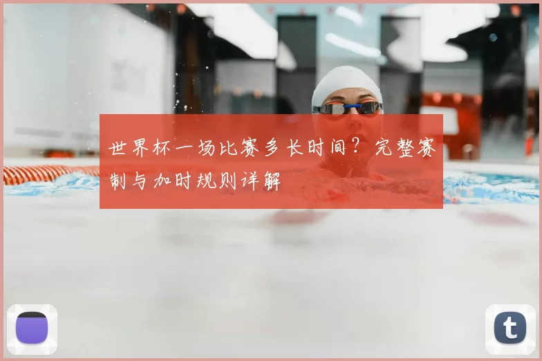 世界杯一场比赛多长时间？完整赛制与加时规则详解
